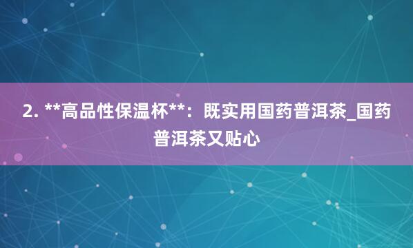 2. **高品性保温杯**:既实用国药普洱茶_国药普洱茶又贴心
