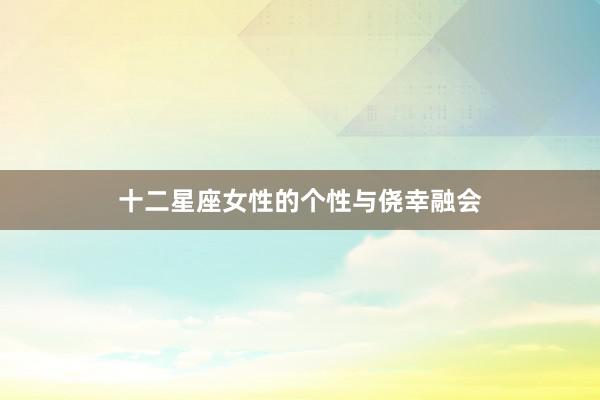 十二星座女性的个性与侥幸融会
