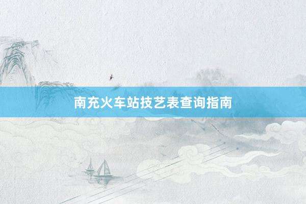 南充火车站技艺表查询指南