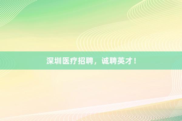 深圳医疗招聘，诚聘英才！