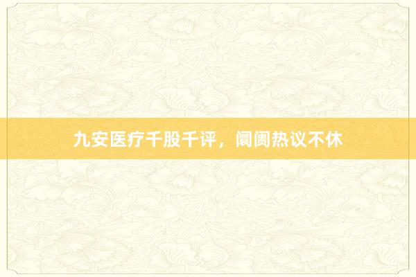 九安医疗千股千评，阛阓热议不休