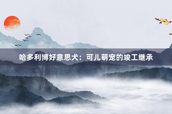 哈多利博好意思犬：可儿萌宠的竣工继承